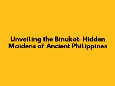 Unveiling the Binukot: Hidden Maidens of Ancient Philippines