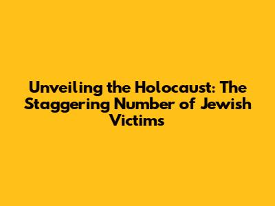 Unveiling the Holocaust: The Staggering Number of Jewish Victims