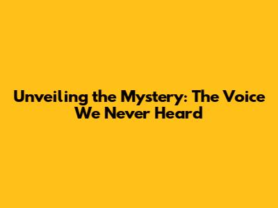 Unveiling the Mystery: The Voice We Never Heard