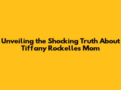 Unveiling the Shocking Truth About Tiffany Rockelle's Mom