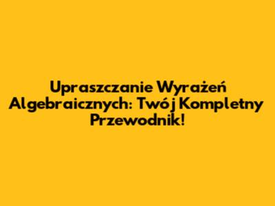 Upraszczanie Wyrażeń Algebraicznych: Twój Kompletny Przewodnik!