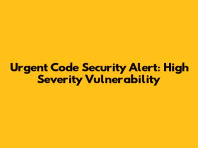 Urgent Code Security Alert: High Severity Vulnerability