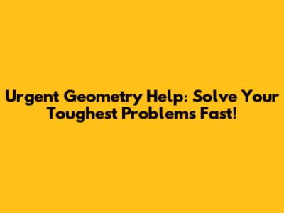 Urgent Geometry Help: Solve Your Toughest Problems Fast!