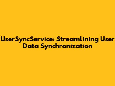 UserSyncService: Streamlining User Data Synchronization