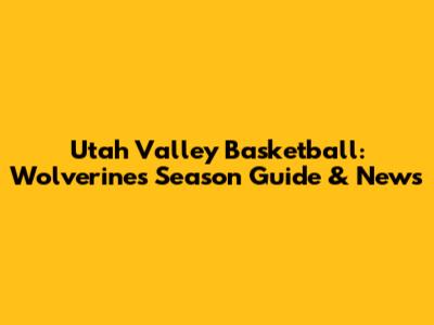 Utah Valley Basketball: Wolverines' Season Guide & News