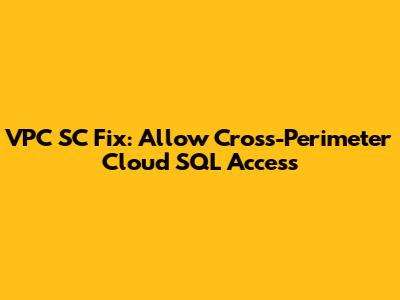 VPC SC Fix: Allow Cross-Perimeter Cloud SQL Access