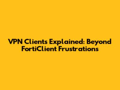 VPN Clients Explained: Beyond FortiClient Frustrations