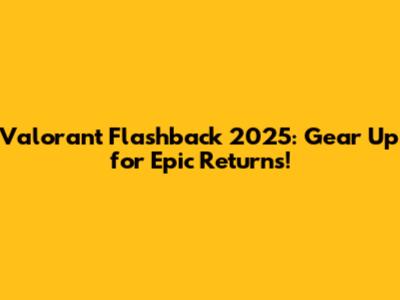 Valorant Flashback 2025: Gear Up for Epic Returns!