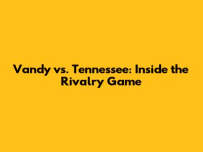 Vandy vs. Tennessee: Inside the Rivalry Game
