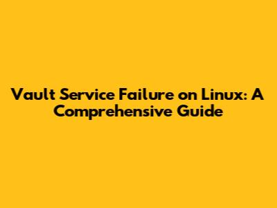 Vault Service Failure on Linux: A Comprehensive Guide