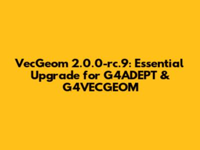VecGeom 2.0.0-rc.9: Essential Upgrade for G4ADEPT & G4VECGEOM