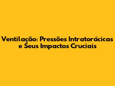 Ventilação: Pressões Intratorácicas e Seus Impactos Cruciais