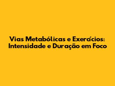 Vias Metabólicas e Exercícios: Intensidade e Duração em Foco