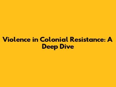 Violence in Colonial Resistance: A Deep Dive