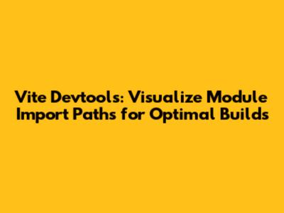Vite Devtools: Visualize Module Import Paths for Optimal Builds