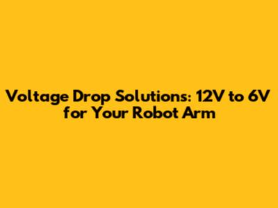 Voltage Drop Solutions: 12V to 6V for Your Robot Arm