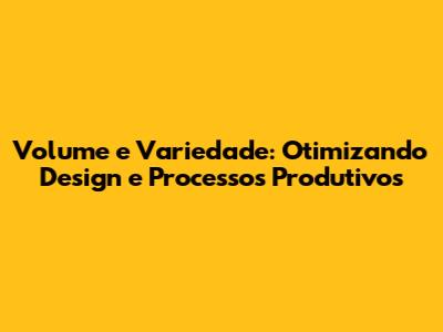 Volume e Variedade: Otimizando Design e Processos Produtivos