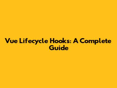 Vue Lifecycle Hooks: A Complete Guide