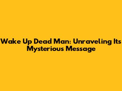 Wake Up Dead Man: Unraveling Its Mysterious Message