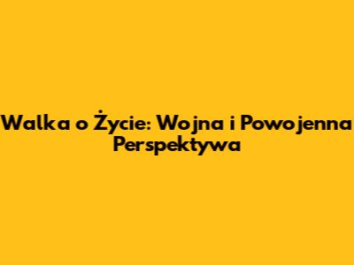 Walka o Życie: Wojna i Powojenna Perspektywa