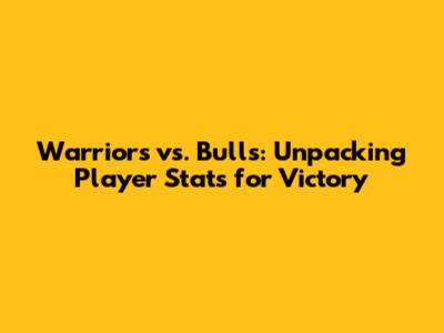 Warriors vs. Bulls: Unpacking Player Stats for Victory
