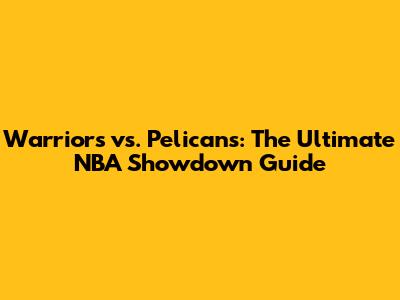Warriors vs. Pelicans: The Ultimate NBA Showdown Guide