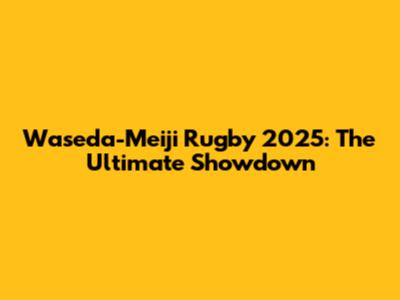 Waseda-Meiji Rugby 2025: The Ultimate Showdown