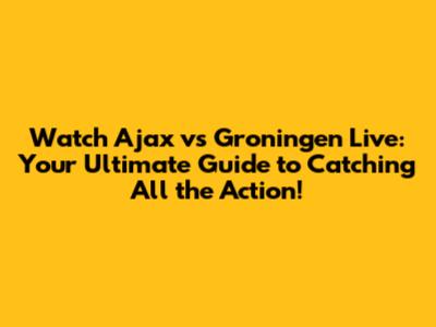 Watch Ajax vs Groningen Live: Your Ultimate Guide to Catching All the Action!