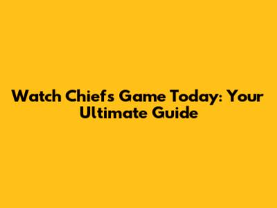 Watch Chiefs Game Today: Your Ultimate Guide