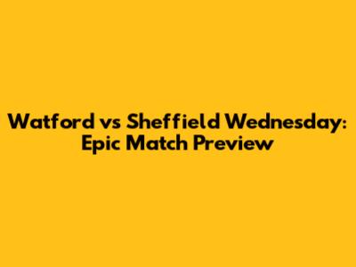 Watford vs Sheffield Wednesday: Epic Match Preview