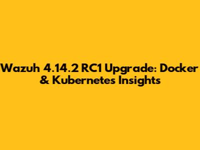 Wazuh 4.14.2 RC1 Upgrade: Docker & Kubernetes Insights