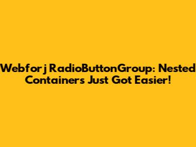 Webforj RadioButtonGroup: Nested Containers Just Got Easier!