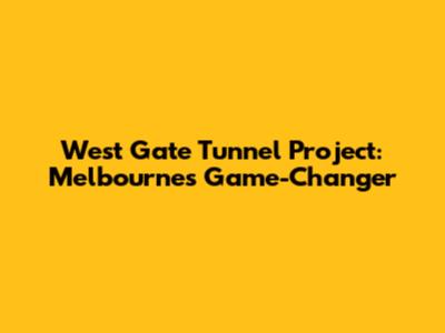 West Gate Tunnel Project: Melbourne's Game-Changer