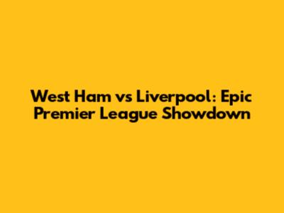 West Ham vs Liverpool: Epic Premier League Showdown