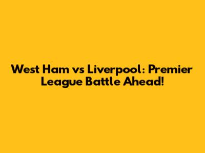 West Ham vs Liverpool: Premier League Battle Ahead!