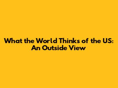 What the World Thinks of the US: An Outside View