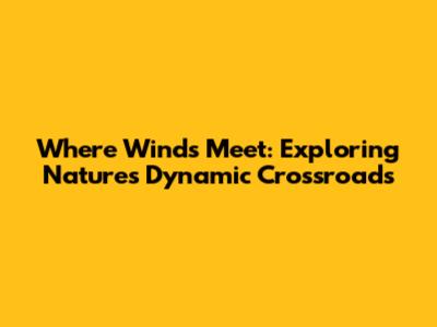 Where Winds Meet: Exploring Nature's Dynamic Crossroads
