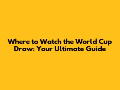 Where to Watch the World Cup Draw: Your Ultimate Guide