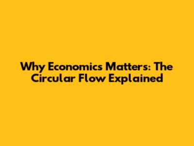 Why Economics Matters: The Circular Flow Explained