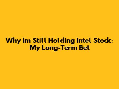 Why I'm Still Holding Intel Stock: My Long-Term Bet