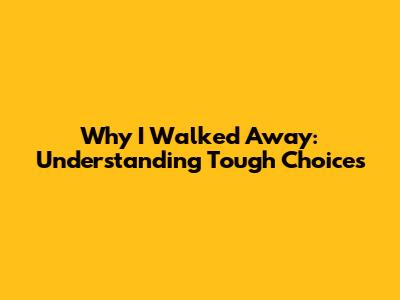 Why I Walked Away: Understanding Tough Choices