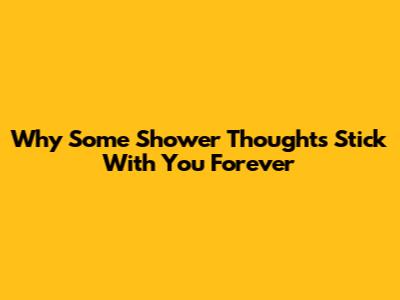 Why Some Shower Thoughts Stick With You Forever