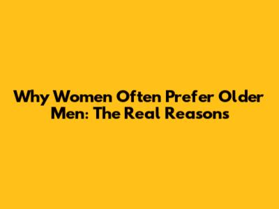 Why Women Often Prefer Older Men: The Real Reasons