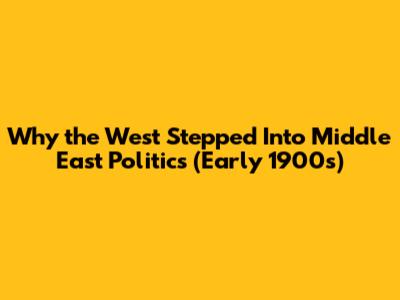 Why the West Stepped Into Middle East Politics (Early 1900s)