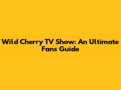Wild Cherry TV Show: An Ultimate Fan's Guide