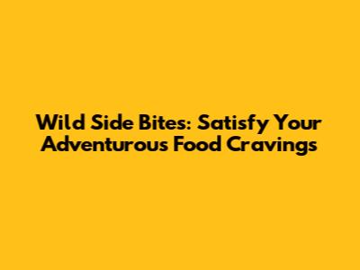 Wild Side Bites: Satisfy Your Adventurous Food Cravings