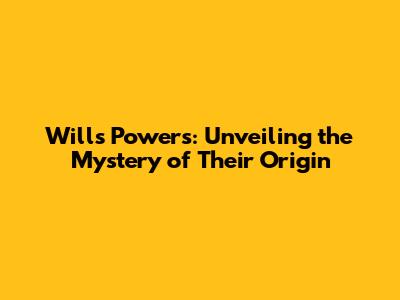 Will's Powers: Unveiling the Mystery of Their Origin
