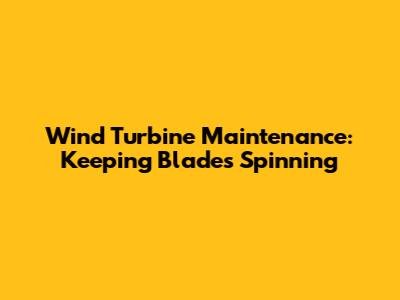Wind Turbine Maintenance: Keeping Blades Spinning