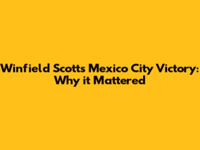 Winfield Scott's Mexico City Victory: Why it Mattered