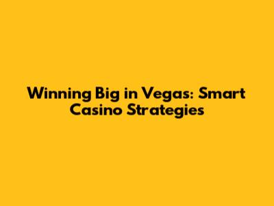 Winning Big in Vegas: Smart Casino Strategies